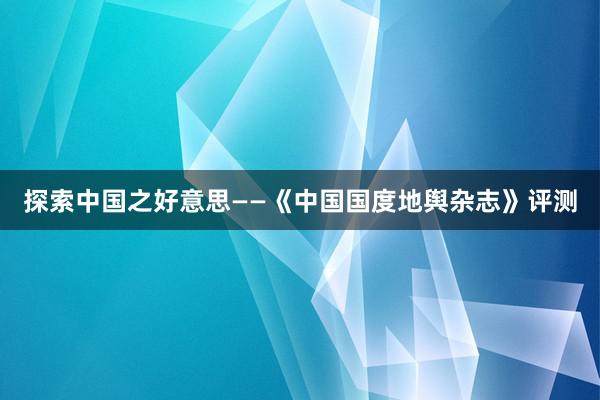 探索中国之好意思——《中国国度地舆杂志》评测