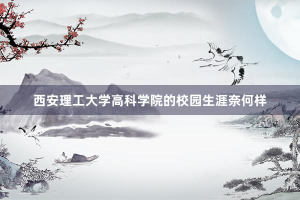 西安理工大学高科学院的校园生涯奈何样