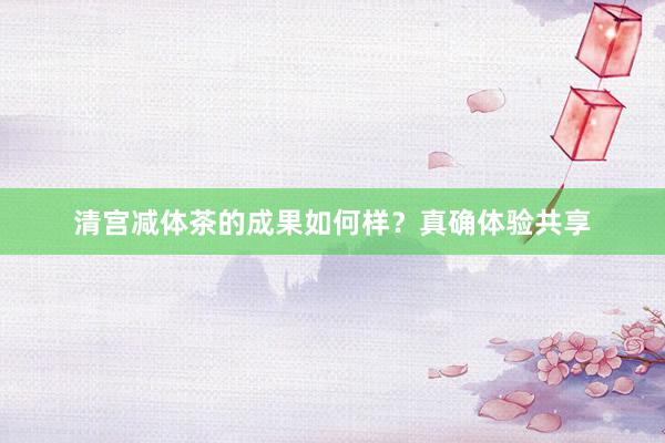清宫减体茶的成果如何样？真确体验共享