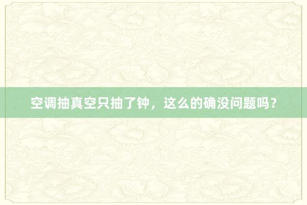 空调抽真空只抽了钟，这么的确没问题吗？