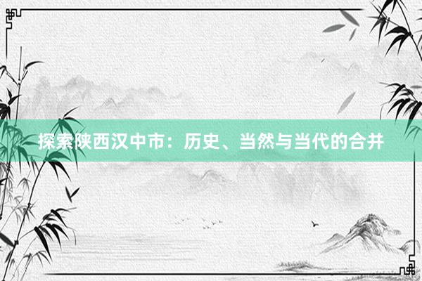 探索陕西汉中市：历史、当然与当代的合并