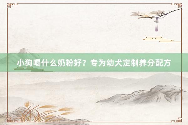 小狗喝什么奶粉好？专为幼犬定制养分配方
