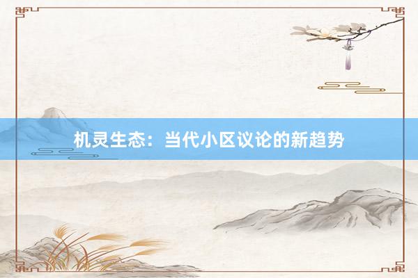 机灵生态：当代小区议论的新趋势