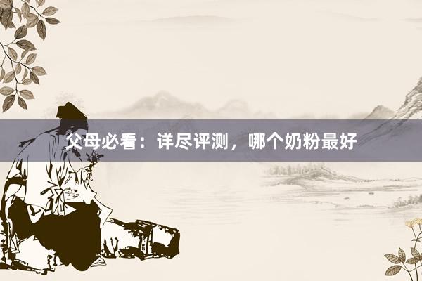 父母必看：详尽评测，哪个奶粉最好