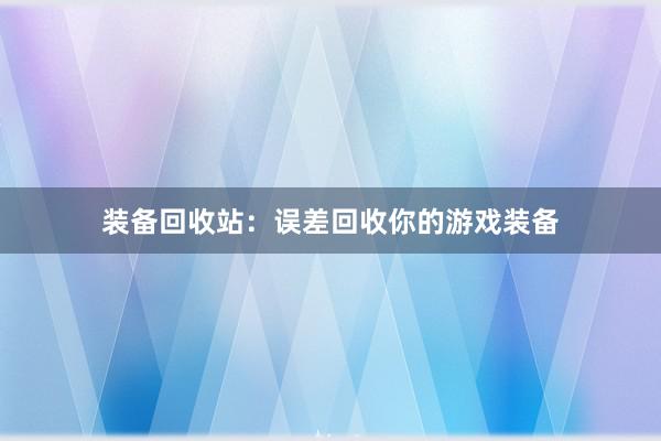 装备回收站：误差回收你的游戏装备