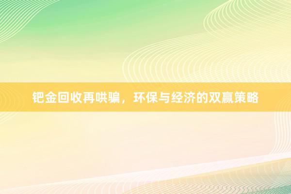 钯金回收再哄骗，环保与经济的双赢策略