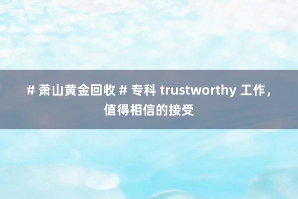 # 萧山黄金回收 # 专科 trustworthy 工作，值得相信的接受