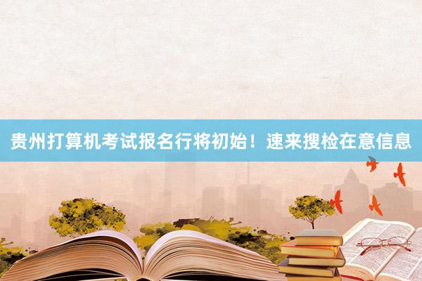 贵州打算机考试报名行将初始！速来搜检在意信息
