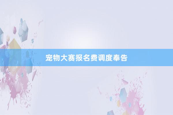 宠物大赛报名费调度奉告