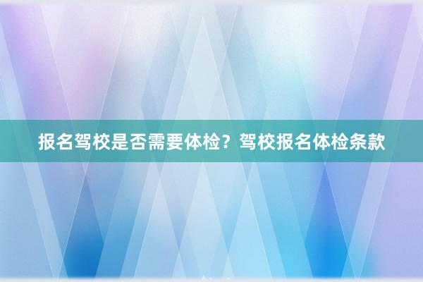 报名驾校是否需要体检？驾校报名体检条款