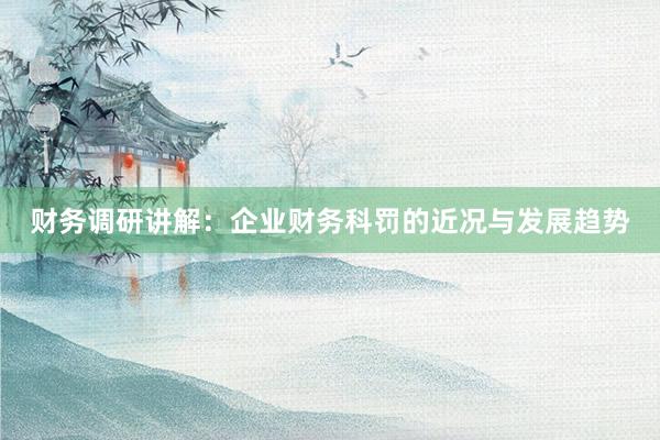 财务调研讲解：企业财务科罚的近况与发展趋势
