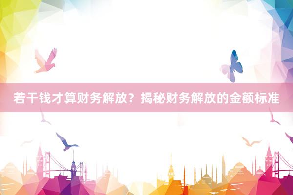 若干钱才算财务解放？揭秘财务解放的金额标准