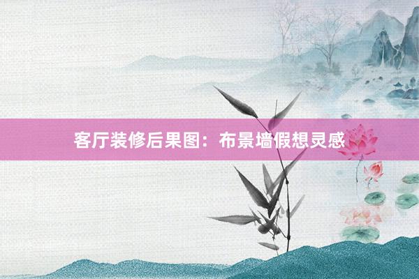 客厅装修后果图：布景墙假想灵感