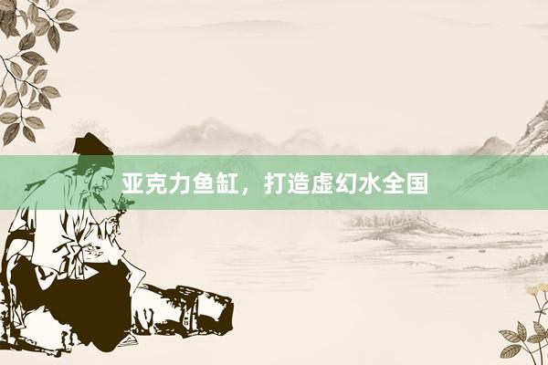 亚克力鱼缸，打造虚幻水全国